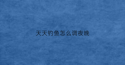 天天钓鱼怎么调夜晚(天天钓鱼怎么调夜晚颜色)