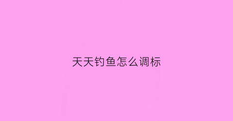 天天钓鱼怎么调标(天天爱钓鱼怎么分解装备)