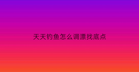 “天天钓鱼怎么调漂找底点(天天钓鱼是什么意思)