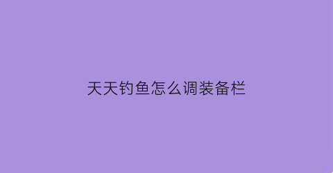天天钓鱼怎么调装备栏(天天爱钓鱼装备精炼)