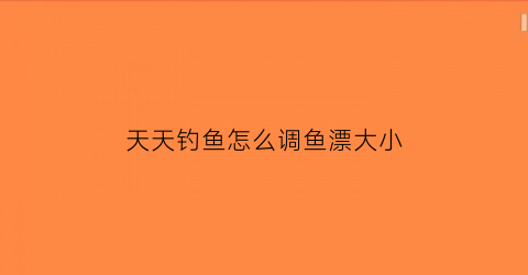 天天钓鱼怎么调鱼漂大小(天天钓鱼app官方下载)