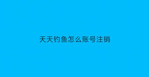 天天钓鱼怎么账号注销(天天钓鱼什么意思)