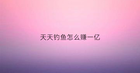 天天钓鱼怎么赚一亿(天天钓鱼怎么赚一亿币)