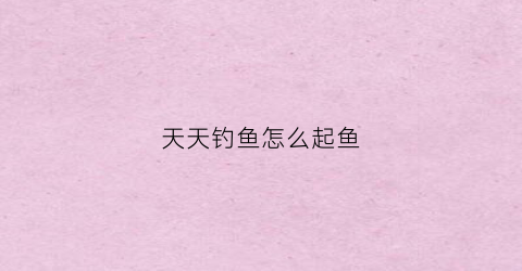 天天钓鱼怎么起鱼(天天钓鱼怎么起鱼快)