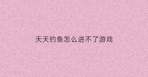 “天天钓鱼怎么进不了游戏(天天钓鱼怎么进不了游戏了)