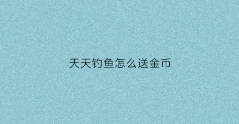 天天钓鱼怎么送金币(天天钓鱼怎么送金币给别人)
