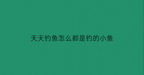 天天钓鱼怎么都是钓的小鱼(天天钓大鱼)