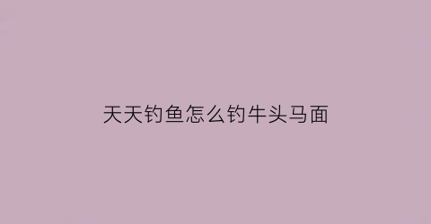 “天天钓鱼怎么钓牛头马面(天天钓鱼怎么钓牛头马面鲤)