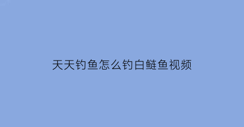 “天天钓鱼怎么钓白鲢鱼视频(天天钓鱼线)