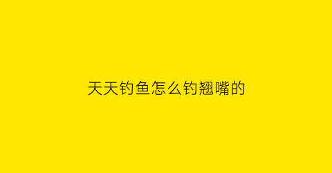 天天钓鱼怎么钓翘嘴的(天天钓鱼怎么钓翘嘴的)