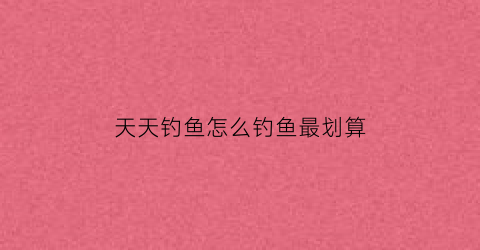天天钓鱼怎么钓鱼最划算(天天去钓鱼下载安装)