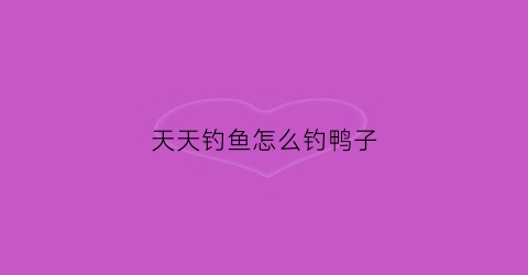 天天钓鱼怎么钓鸭子(天天钓鱼怎么钓鸭子最快)