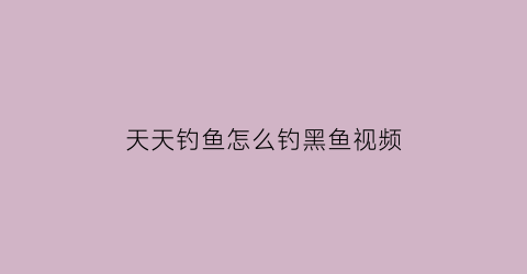 “天天钓鱼怎么钓黑鱼视频(天天钓鱼怎么钓黑鱼视频)