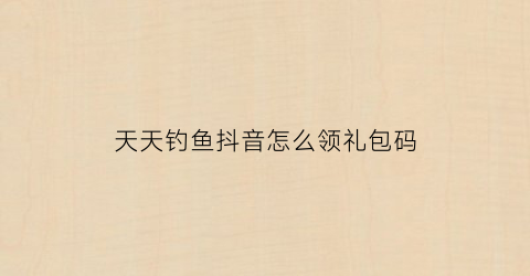 天天钓鱼抖音怎么领礼包码(天天钓鱼天天开心)