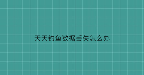 天天钓鱼数据丢失怎么办(天天钓鱼吧)