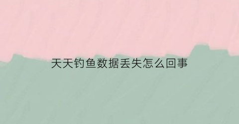天天钓鱼数据丢失怎么回事(天天钓鱼天天吃鱼)