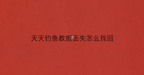 天天钓鱼数据丢失怎么找回(天天钓鱼的人怎么挣钱)