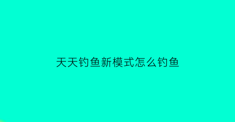 “天天钓鱼新模式怎么钓鱼(天天钓鱼什么意思)