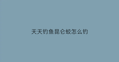 “天天钓鱼昆仑蛟怎么钓(天天钓鱼昆仑蛟怎么钓不上来)