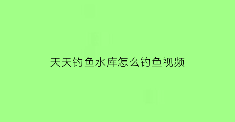 “天天钓鱼水库怎么钓鱼视频(天天去钓鱼下载安装)