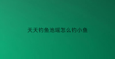 天天钓鱼池瑶怎么钓小鱼(天天钓鱼吧)