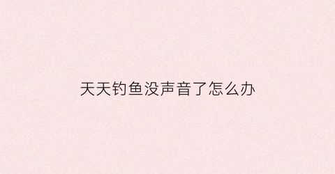天天钓鱼没声音了怎么办(钓鱼一整天没有口怎么回事)