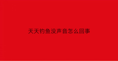 天天钓鱼没声音怎么回事(天天钓鱼的人怎么挣钱)