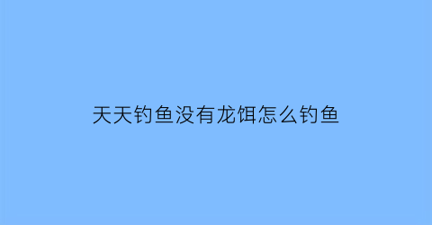 “天天钓鱼没有龙饵怎么钓鱼(天天饵料)