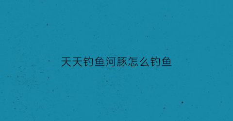 天天钓鱼河豚怎么钓鱼(河豚太多怎么钓)