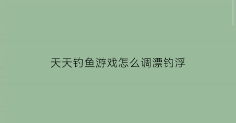 “天天钓鱼游戏怎么调漂钓浮(天天爱钓鱼怎么玩)