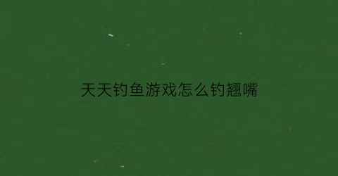 “天天钓鱼游戏怎么钓翘嘴(天天钓鱼游戏怎么钓翘嘴龙)