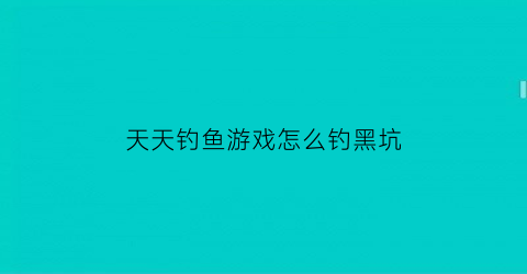 “天天钓鱼游戏怎么钓黑坑(天天钓鱼天天开心)