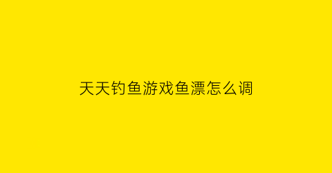 天天钓鱼游戏鱼漂怎么调(天天钓大鱼)
