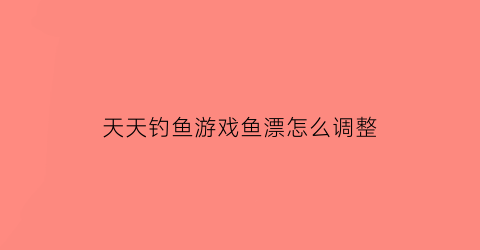 “天天钓鱼游戏鱼漂怎么调整(天天钓鱼破解版无限钻石)