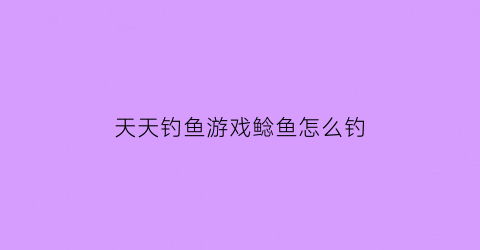 “天天钓鱼游戏鲶鱼怎么钓(天天钓大鱼)