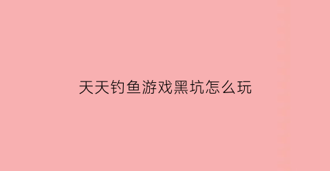 “天天钓鱼游戏黑坑怎么玩(天天钓鱼破解版无限钻石)