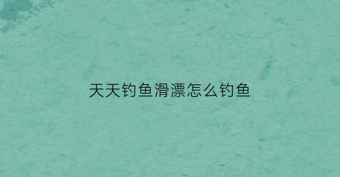 天天钓鱼滑漂怎么钓鱼(钓鱼滑漂钓法)