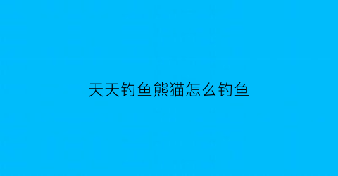 天天钓鱼熊猫怎么钓鱼(天天爱钓鱼野生鱼)