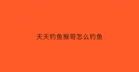 天天钓鱼猴哥怎么钓鱼(天天钓鱼猴哥怎么钓鱼视频)
