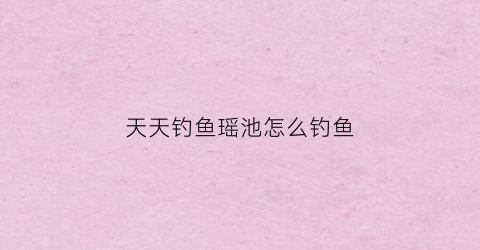 天天钓鱼瑶池怎么钓鱼(天天钓的位置没鱼了)