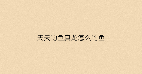 天天钓鱼真龙怎么钓鱼(天天钓鱼真龙怎么钓鱼视频)