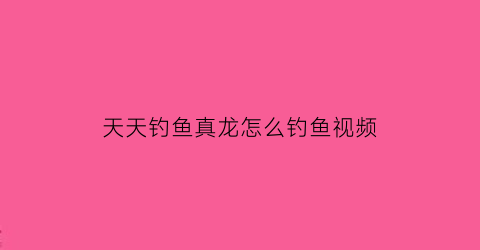 “天天钓鱼真龙怎么钓鱼视频(天天钓大鱼)