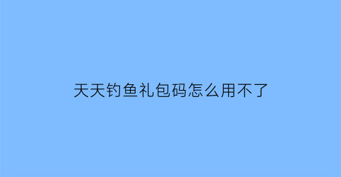 天天钓鱼礼包码怎么用不了