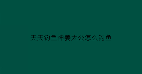 天天钓鱼神姜太公怎么钓鱼(姜太公钓鱼小游戏)