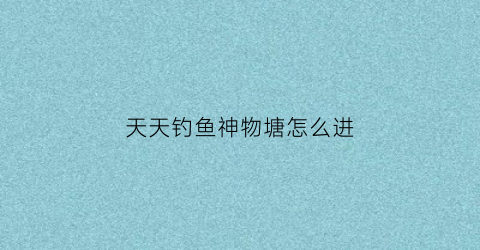 “天天钓鱼神物塘怎么进(天天爱钓鱼的兑换码是什么)