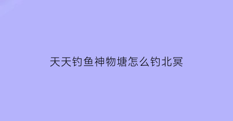 天天钓鱼神物塘怎么钓北冥(天天钓鱼天天开心)