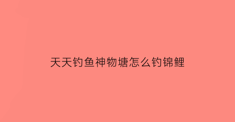 天天钓鱼神物塘怎么钓锦鲤(天天钓鱼场)