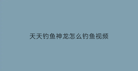 天天钓鱼神龙怎么钓鱼视频(天天爱钓鱼野生鱼)