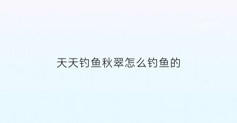 “天天钓鱼秋翠怎么钓鱼的(天天钓鱼是什么意思)