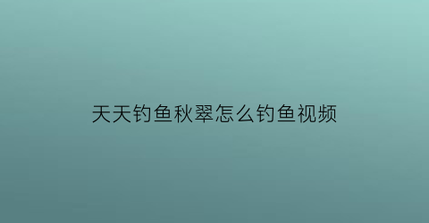 “天天钓鱼秋翠怎么钓鱼视频(天天钓鱼是什么意思)